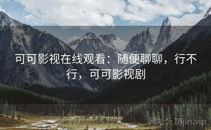 可可影视在线观看:随便聊聊,行不行,可可影视剧 第2张 可可影视在线观看:随便聊聊,行不行,可可影视剧 第2张