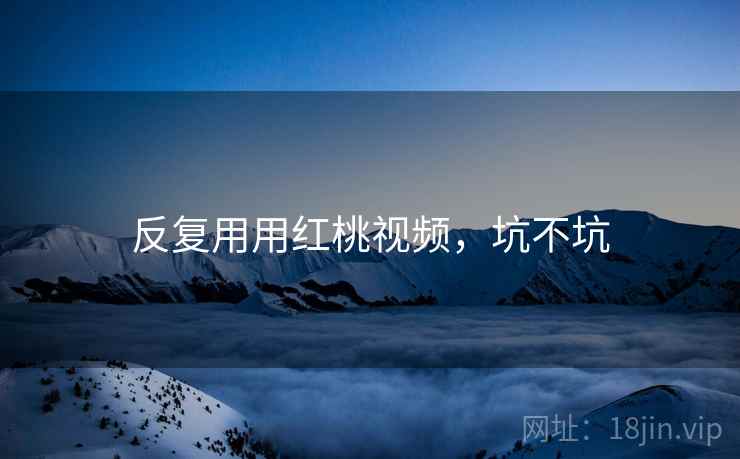 反复用用红桃视频，坑不坑  第2张