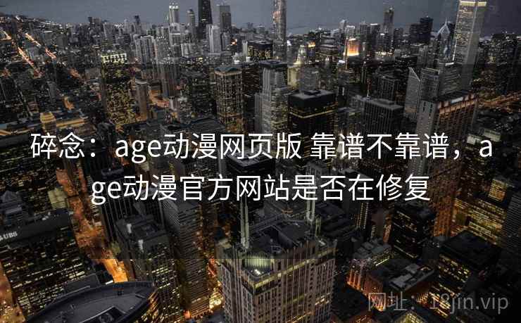 碎念:age动漫网页版 靠谱不靠谱,age动漫官方网站是否在修复 第1张 碎念:age动漫网页版 靠谱不靠谱,age动漫官方网站是否在修复 第1张