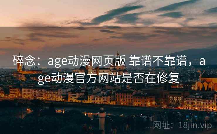 碎念:age动漫网页版 靠谱不靠谱,age动漫官方网站是否在修复 第2张 碎念:age动漫网页版 靠谱不靠谱,age动漫官方网站是否在修复 第2张