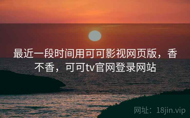 最近一段时间用可可影视网页版，香不香，可可tv官网登录网站  第1张