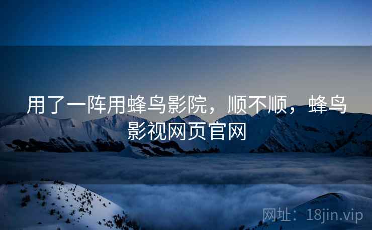 用了一阵用蜂鸟影院,顺不顺,蜂鸟影视网页官网 第2张 用了一阵用蜂鸟影院,顺不顺,蜂鸟影视网页官网 第2张