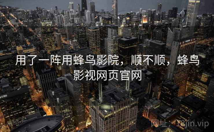 用了一阵用蜂鸟影院,顺不顺,蜂鸟影视网页官网 第1张 用了一阵用蜂鸟影院,顺不顺,蜂鸟影视网页官网 第1张