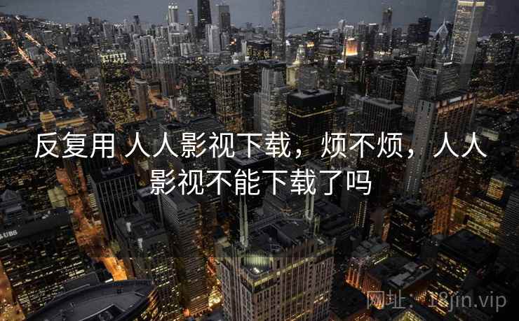 反复用 人人影视下载,烦不烦,人人影视不能下载了吗 第1张 反复用 人人影视下载,烦不烦,人人影视不能下载了吗 第1张
