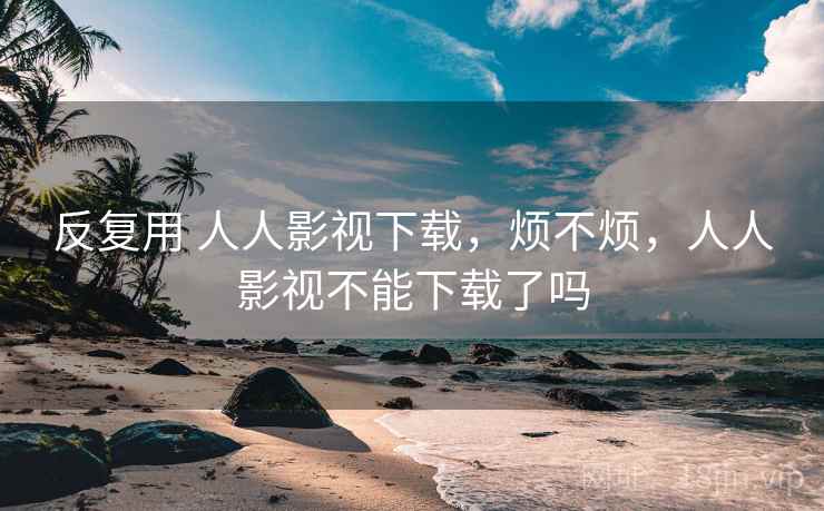 反复用 人人影视下载,烦不烦,人人影视不能下载了吗 第2张 反复用 人人影视下载,烦不烦,人人影视不能下载了吗 第2张