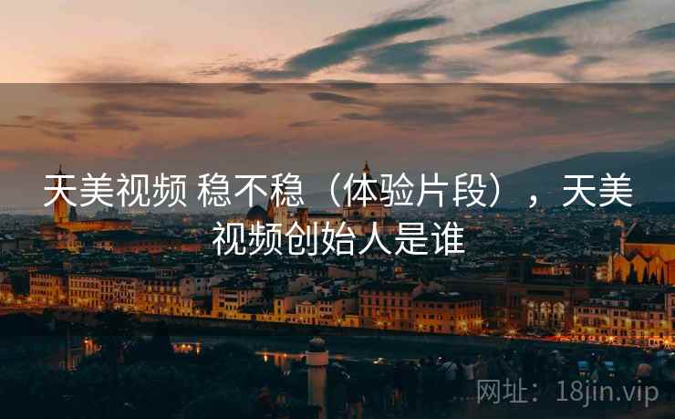 天美视频 稳不稳（体验片段），天美视频创始人是谁  第1张