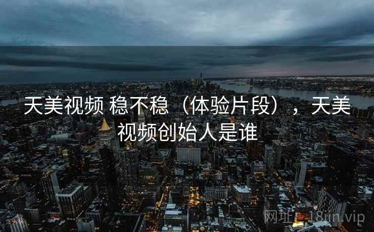 天美视频 稳不稳（体验片段），天美视频创始人是谁  第2张