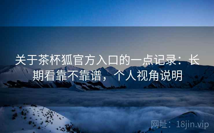关于茶杯狐官方入口的一点记录:长期看靠不靠谱,个人视角说明 第1张 关于茶杯狐官方入口的一点记录:长期看靠不靠谱,个人视角说明 第1张