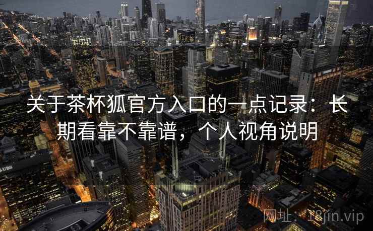关于茶杯狐官方入口的一点记录:长期看靠不靠谱,个人视角说明 第2张 关于茶杯狐官方入口的一点记录:长期看靠不靠谱,个人视角说明 第2张