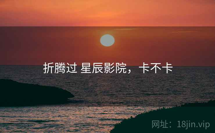 折腾过 星辰影院,卡不卡 第1张 折腾过 星辰影院,卡不卡 第1张