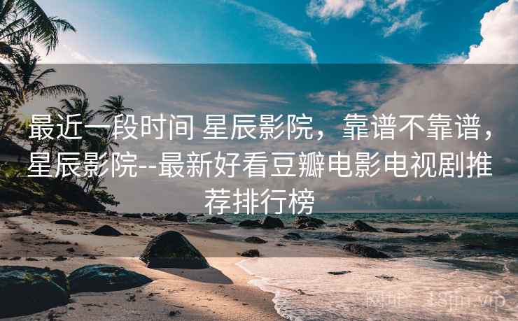 最近一段时间 星辰影院，靠谱不靠谱，星辰影院--最新好看豆瓣电影电视剧推荐排行榜  第1张