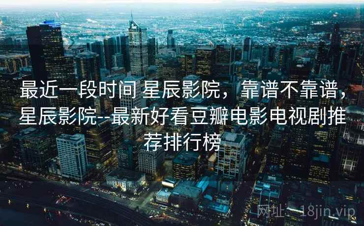 最近一段时间 星辰影院，靠谱不靠谱，星辰影院--最新好看豆瓣电影电视剧推荐排行榜  第2张