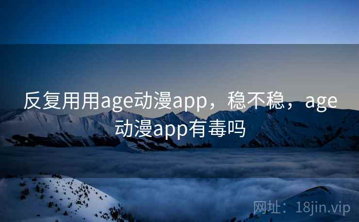 反复用用age动漫app，稳不稳，age动漫app有毒吗  第2张