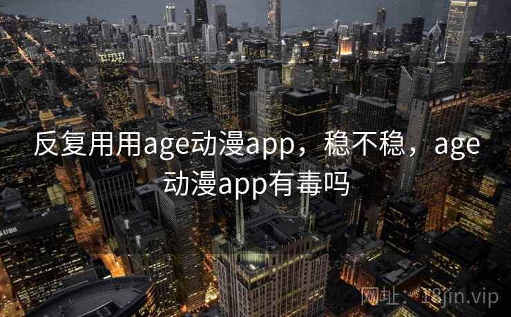反复用用age动漫app，稳不稳，age动漫app有毒吗  第1张