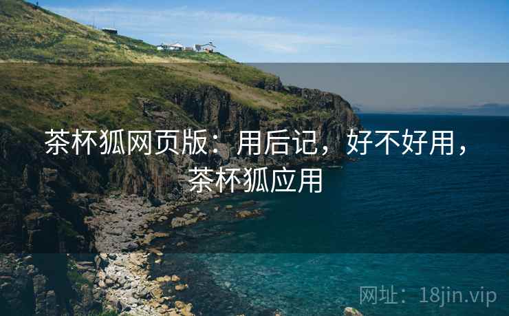 茶杯狐网页版：用后记，好不好用，茶杯狐应用  第2张