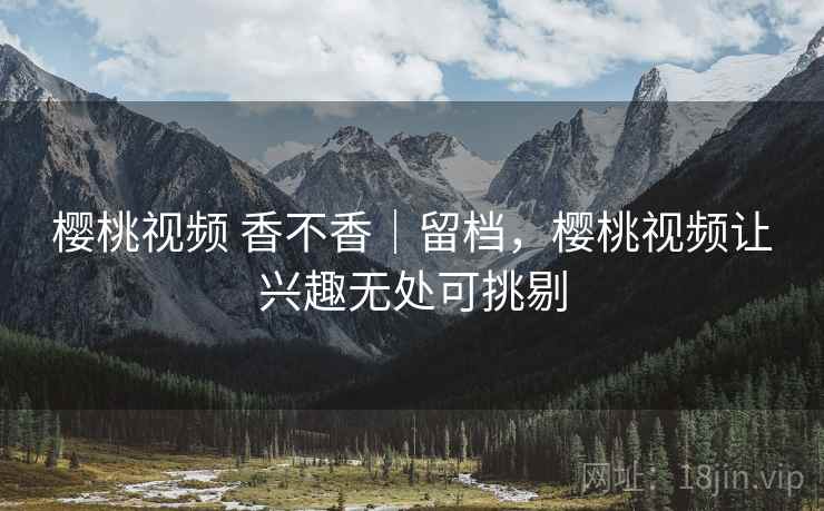 樱桃视频 香不香｜留档，樱桃视频让兴趣无处可挑剔  第2张