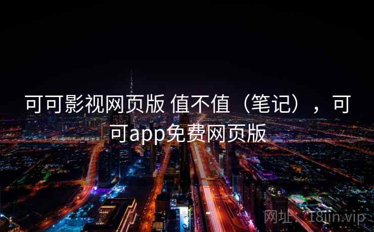 可可影视网页版 值不值（笔记），可可app免费网页版  第2张