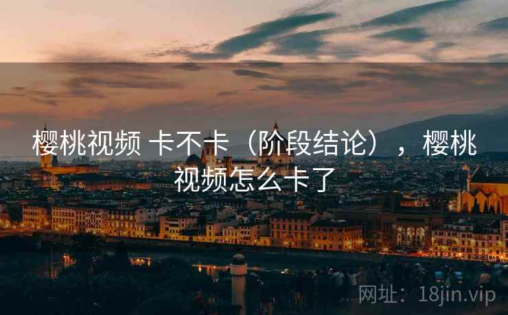 樱桃视频 卡不卡(阶段结论),樱桃视频怎么卡了 第1张 樱桃视频 卡不卡(阶段结论),樱桃视频怎么卡了 第1张