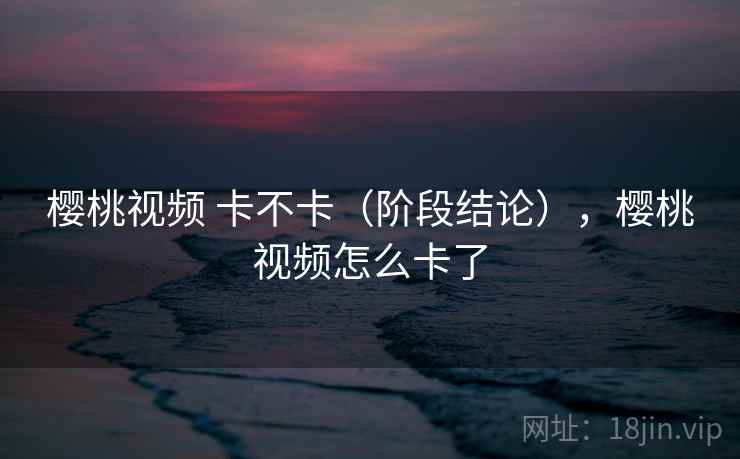 樱桃视频 卡不卡(阶段结论),樱桃视频怎么卡了 第2张 樱桃视频 卡不卡(阶段结论),樱桃视频怎么卡了 第2张