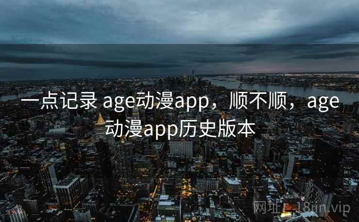 一点记录 age动漫app，顺不顺，age动漫app历史版本  第1张