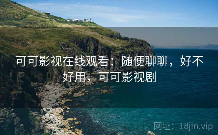 可可影视在线观看：随便聊聊，好不好用，可可影视剧  第2张