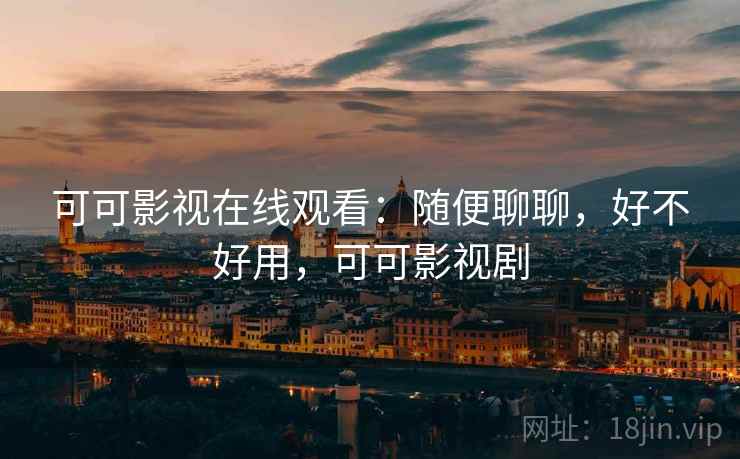 可可影视在线观看：随便聊聊，好不好用，可可影视剧  第1张
