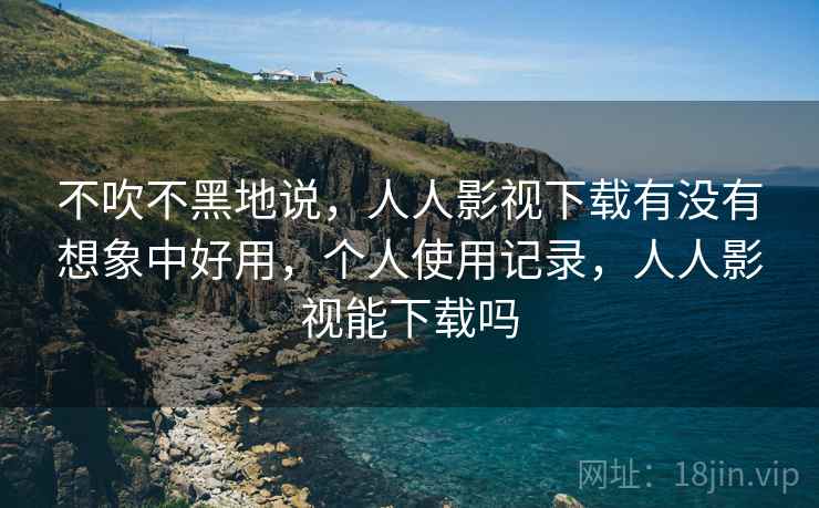 不吹不黑地说，人人影视下载有没有想象中好用，个人使用记录，人人影视能下载吗  第1张