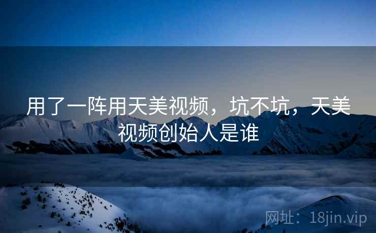 用了一阵用天美视频，坑不坑，天美视频创始人是谁  第1张