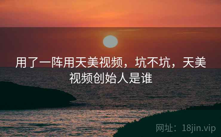 用了一阵用天美视频，坑不坑，天美视频创始人是谁  第2张