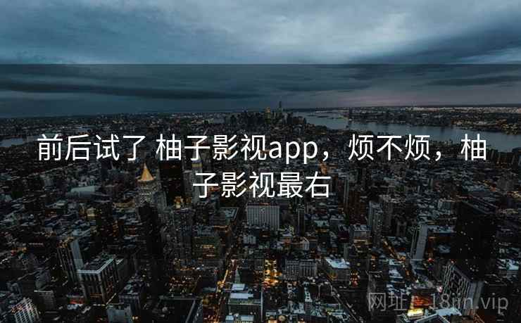 前后试了 柚子影视app,烦不烦,柚子影视最右 第1张 前后试了 柚子影视app,烦不烦,柚子影视最右 第1张