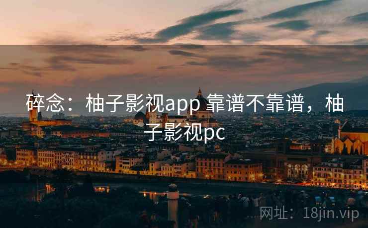 碎念：柚子影视app 靠谱不靠谱，柚子影视pc