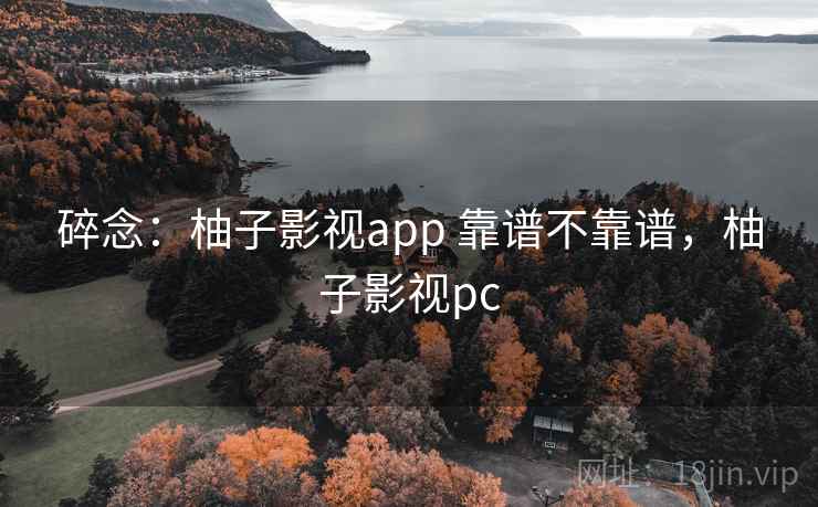 碎念：柚子影视app 靠谱不靠谱，柚子影视pc