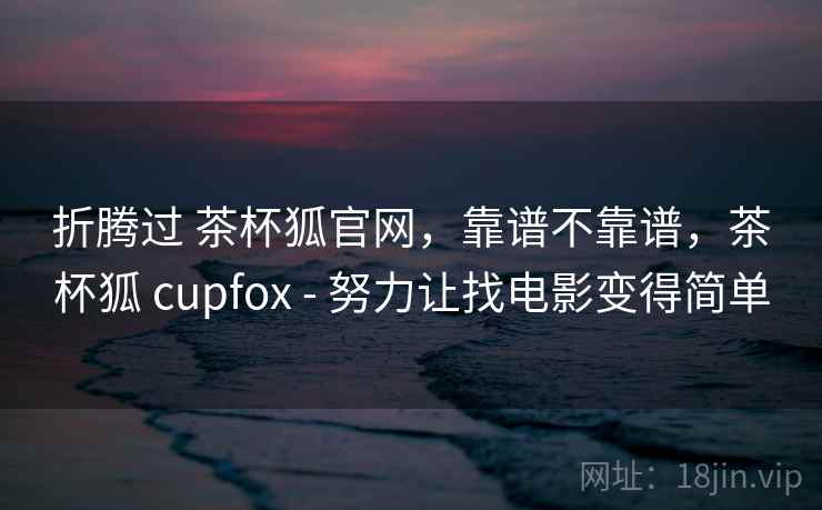 折腾过 茶杯狐官网,靠谱不靠谱,茶杯狐 cupfox - 努力让找电影变得简单 第2张 折腾过 茶杯狐官网,靠谱不靠谱,茶杯狐 cupfox - 努力让找电影变得简单 第2张