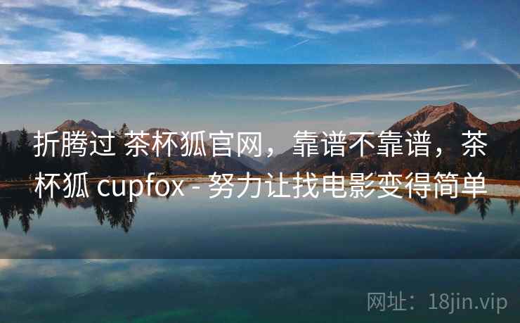 折腾过 茶杯狐官网,靠谱不靠谱,茶杯狐 cupfox - 努力让找电影变得简单 第1张 折腾过 茶杯狐官网,靠谱不靠谱,茶杯狐 cupfox - 努力让找电影变得简单 第1张