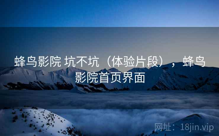 蜂鸟影院 坑不坑(体验片段),蜂鸟影院首页界面 第1张 蜂鸟影院 坑不坑(体验片段),蜂鸟影院首页界面 第1张