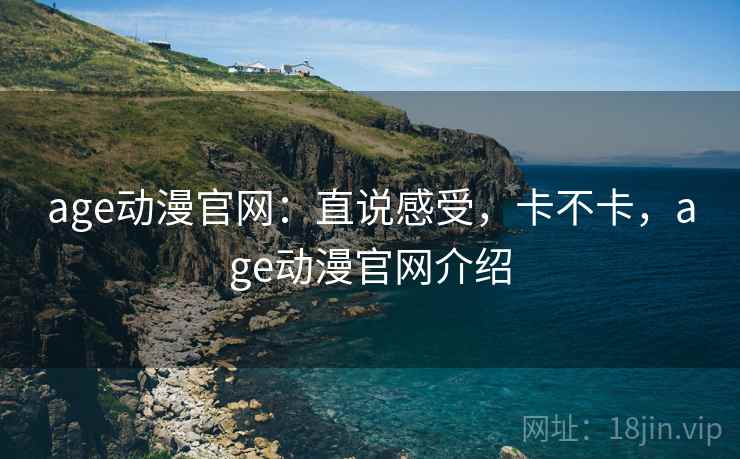age动漫官网:直说感受,卡不卡,age动漫官网介绍 第1张 age动漫官网:直说感受,卡不卡,age动漫官网介绍 第1张