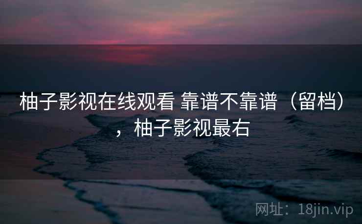 柚子影视在线观看 靠谱不靠谱（留档），柚子影视最右  第1张