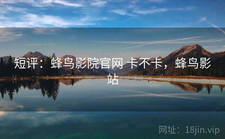 短评：蜂鸟影院官网 卡不卡，蜂鸟影站  第1张