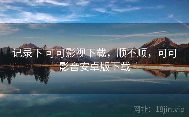 记录下 可可影视下载，顺不顺，可可影音安卓版下载  第1张