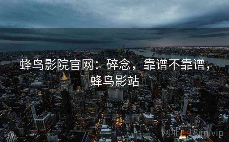 蜂鸟影院官网：碎念，靠谱不靠谱，蜂鸟影站  第2张