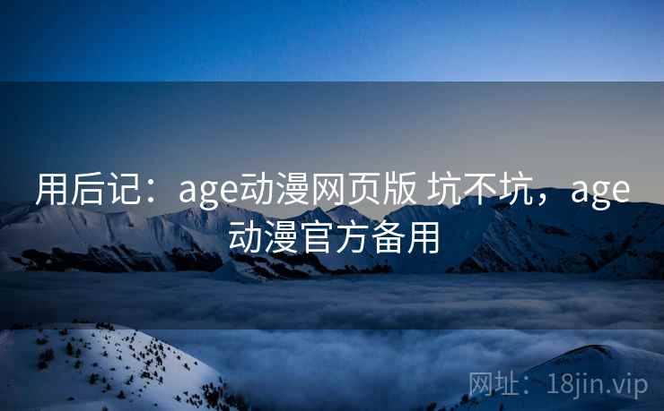 用后记：age动漫网页版 坑不坑，age动漫官方备用  第1张