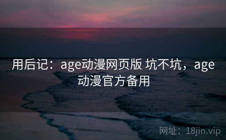 用后记：age动漫网页版 坑不坑，age动漫官方备用  第2张