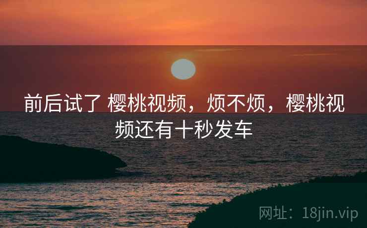 前后试了 樱桃视频，烦不烦，樱桃视频还有十秒发车  第1张