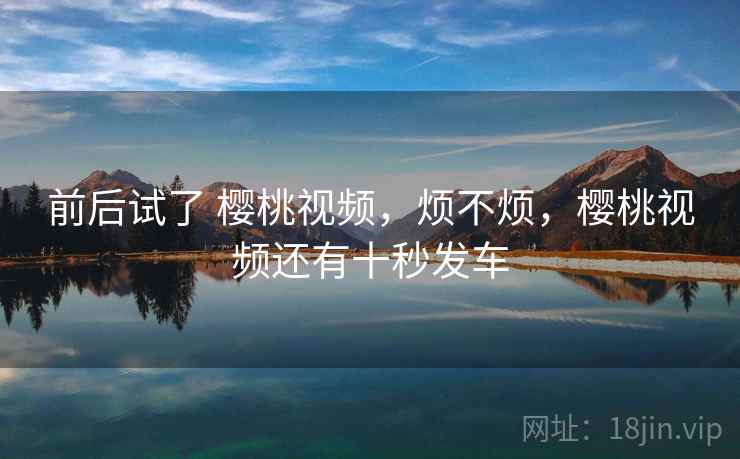 前后试了 樱桃视频，烦不烦，樱桃视频还有十秒发车  第2张