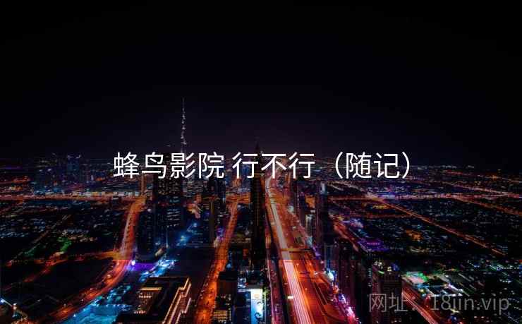 蜂鸟影院 行不行（随记）  第1张