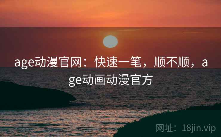 age动漫官网:快速一笔,顺不顺,age动画动漫官方 第1张 age动漫官网:快速一笔,顺不顺,age动画动漫官方 第1张