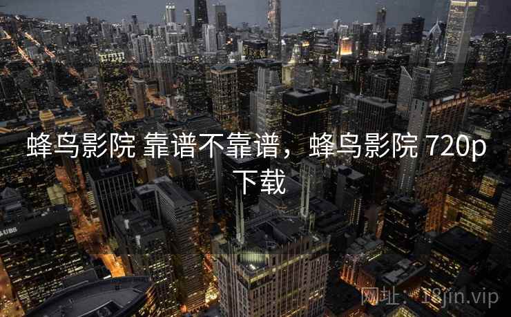 蜂鸟影院 靠谱不靠谱，蜂鸟影院 720p 下载  第2张