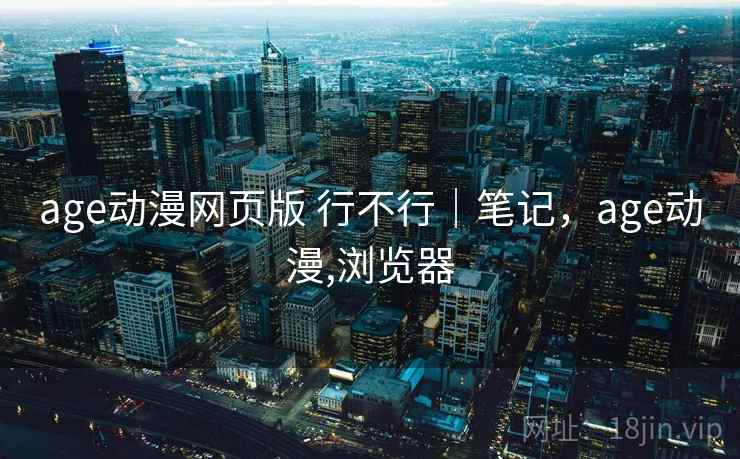 age动漫网页版 行不行｜笔记，age动漫,浏览器  第1张