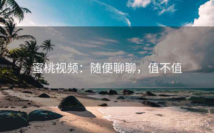 蜜桃视频：随便聊聊，值不值  第1张