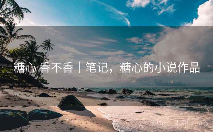 糖心 香不香|笔记,糖心的小说作品 第1张 糖心 香不香|笔记,糖心的小说作品 第1张
